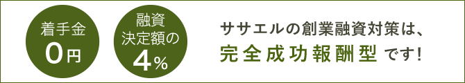 着手金0円　融資決定額の4％　ササエルの創業融資対策は「完全成功報酬型」です！