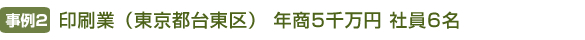 【事例2】印刷業（東京都台東区） 年商5千万円 社員6名